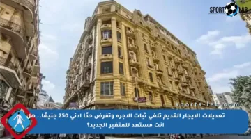 تعديلات الإيجار القديم تلغي ثبات الأجرة وتفرض حدًا أدنى 250 جنيهًا.. هل أنت مستعد للمتغير الجديد؟